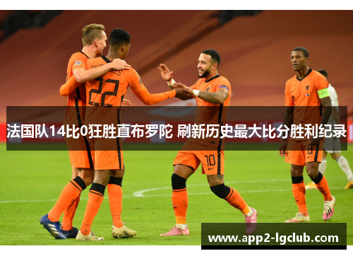 法国队14比0狂胜直布罗陀 刷新历史最大比分胜利纪录 法国队14比0狂胜直布罗陀 刷新历史最大比分胜利纪录