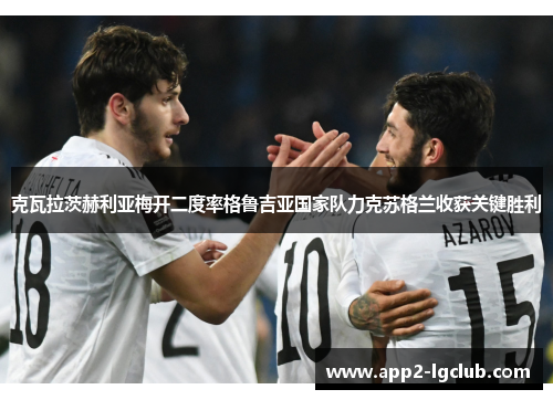 克瓦拉茨赫利亚梅开二度率格鲁吉亚国家队力克苏格兰收获关键胜利