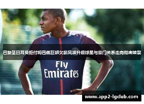 巴黎圣日耳曼拒付姆巴佩巨额欠薪风波升级球星与豪门关系走向彻底破裂