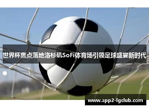 世界杯焦点落地洛杉矶SoFi体育场引领足球盛宴新时代